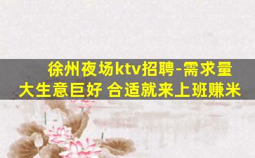 徐州夜场ktv招聘-需求量大生意巨好 合适就来上班赚米